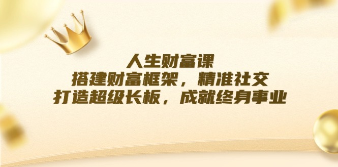 人生财富课：搭建财富框架，精准社交，打造超级长板，成就终身事业-天使资源网