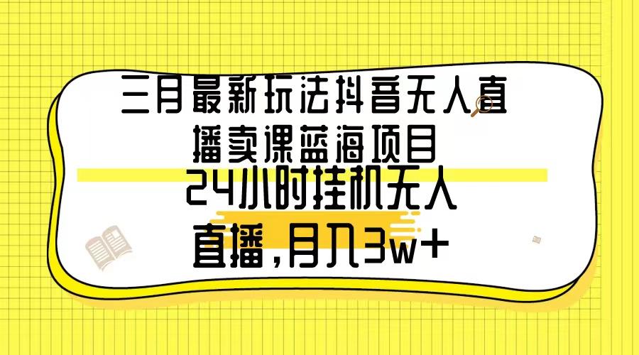 三月最新玩法抖音无人直播卖课蓝海项目，24小时无人直播，月入3w+-天使资源网