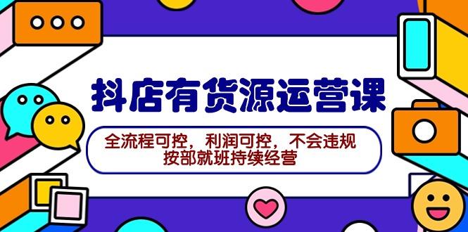 (9702期)2024抖店有货源运营课：全流程可控，利润可控，不会违规，按部就班持续经营-天使资源网