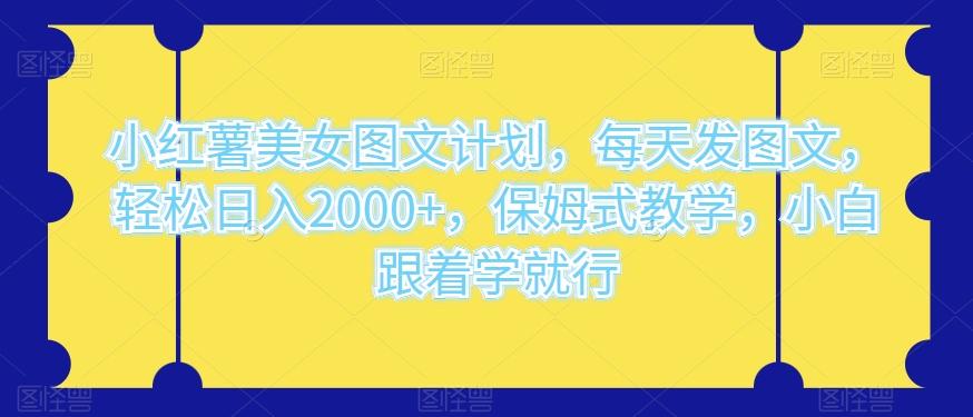 小红薯美女图文计划，每天发图文，轻松日入2000+，保姆式教学，小白跟着学就行-天使资源网
