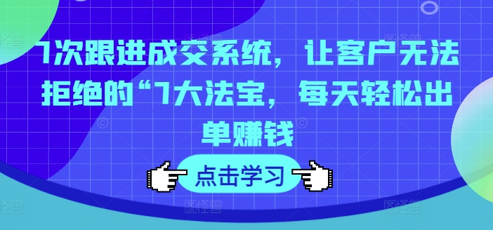 7次跟进成交系统，让客户无法拒绝的“7大法宝，每天轻松出单赚钱-天使资源网