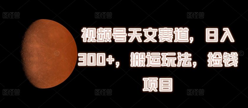视频号天文赛道，日入300+，搬运玩法，捡钱项目【揭秘】-天使资源网