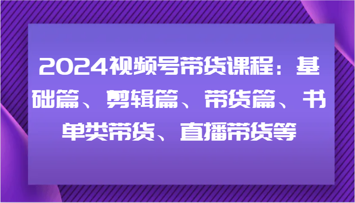2024视频号带货课程：基础篇、剪辑篇、带货篇、书单类带货、直播带货等-天使资源网