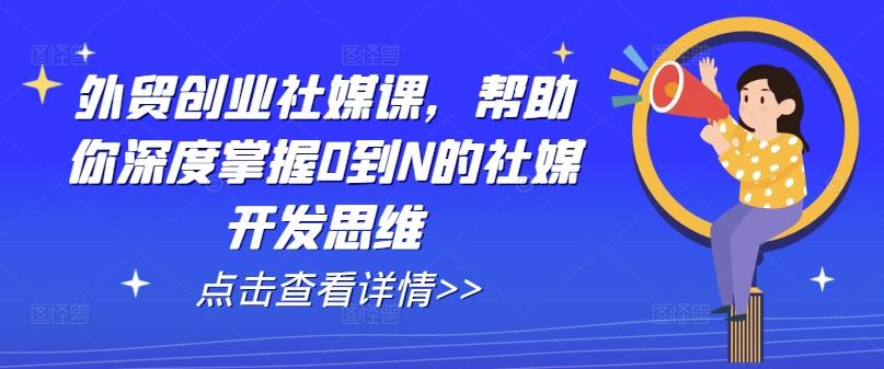 外贸创业社媒课，帮助你深度掌握0到N的社媒开发思维-天使资源网