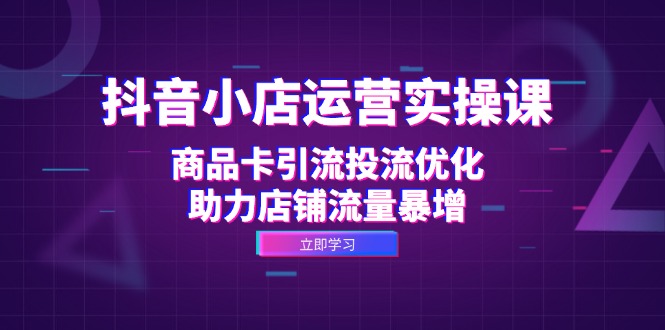 抖音小店运营实操课：商品卡引流投流优化，助力店铺流量暴增-天使资源网