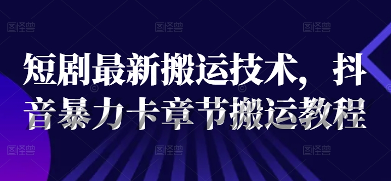 短剧最新搬运技术，抖音暴力卡章节搬运教程-天使资源网