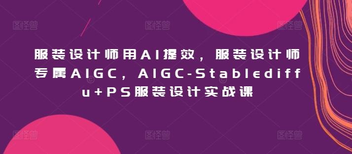 服装设计师用AI提效，服装设计师专属AIGC，AIGC-Stablediffu+PS服装设计实战课-天使资源网