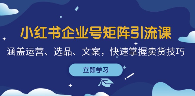 小红书企业号矩阵引流课，涵盖运营、选品、文案，快速掌握卖货技巧-天使资源网