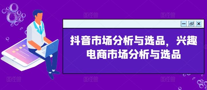 抖音市场分析与选品，兴趣电商市场分析与选品-天使资源网
