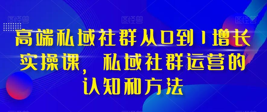 高端私域社群从0到1增长实操课，私域社群运营的认知和方法-天使资源网