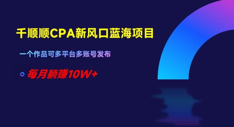 千顺顺CPA新风口蓝海项目，一个作品可多平台多账号发布，每月躺赚10W+【揭秘】-天使资源网