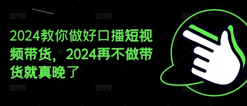 2024教你做好口播短视频带货，2024再不做带货就真晚了-天使资源网