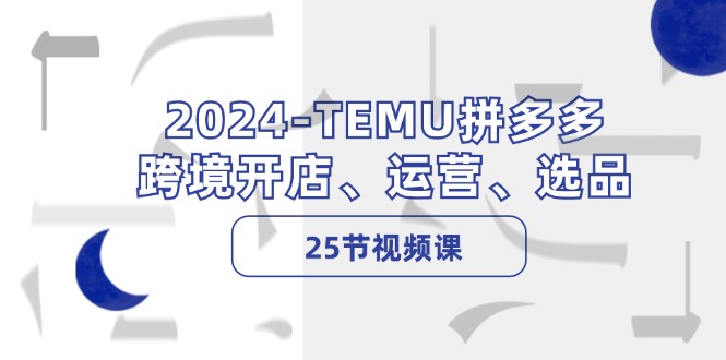 2024-TEMU拼多多·跨境开店、运营、选品(25节视频课-天使资源网