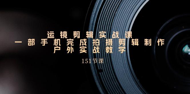运镜剪辑实战课，一部手机完成拍摄剪辑制作，户外实战教学(151节课-天使资源网