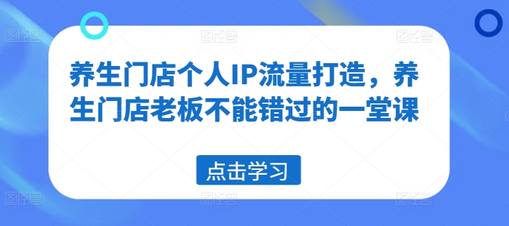 养生门店个人IP流量打造，养生门店老板不能错过的一堂课-天使资源网