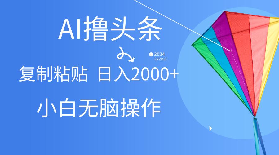 AI一键生成爆款文章撸头条,无脑操作，复制粘贴轻松,日入2000+-天使资源网