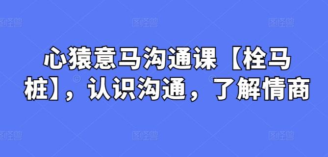 心猿意马沟通课【栓马桩】，认识沟通，了解情商-天使资源网