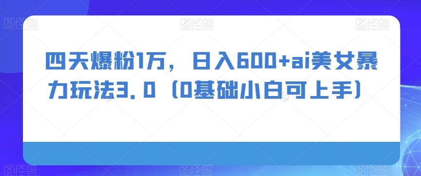 四天爆粉1万，日入600+ai美女暴力玩法3.0（0基础小白可上手）-天使资源网