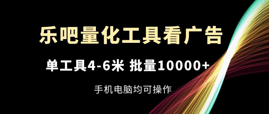 乐吧量化工具看广告，单工具4-6米，批量10000+，手机电脑均可操作-天使资源网