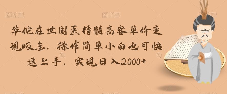 华佗在世国医精髓高客单价变现吸金，操作简单小白也可快速上手，实现日入2000+【揭秘】-天使资源网