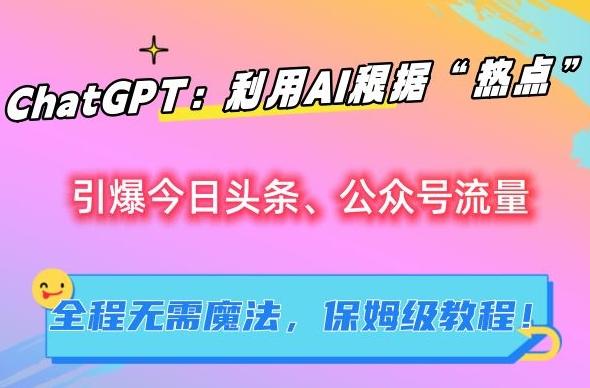 ChatGPT：利用AI根据“热点”引爆今日头条、公众号流量，无需魔法，保姆级教程【揭秘】-天使资源网