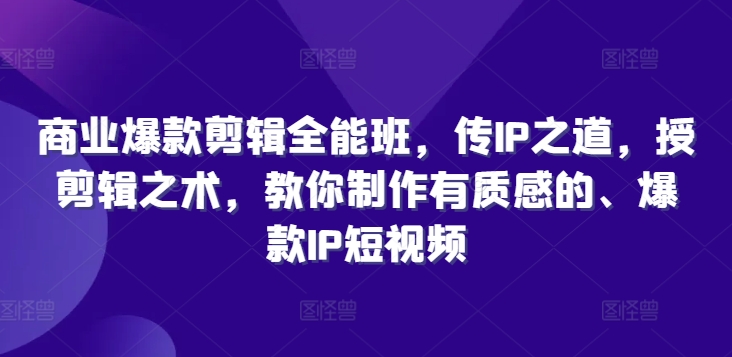 商业爆款剪辑全能班，传IP之道，授剪辑之术，教你制作有质感的、爆款IP短视频-天使资源网