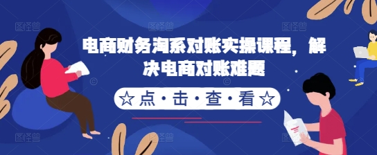 电商财务淘系对账实操课程，解决电商对账难题-天使资源网