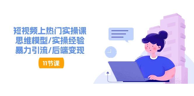 短视频上热门实操课，思维模型/实操经验/暴力引流/后端变现(11节)-天使资源网