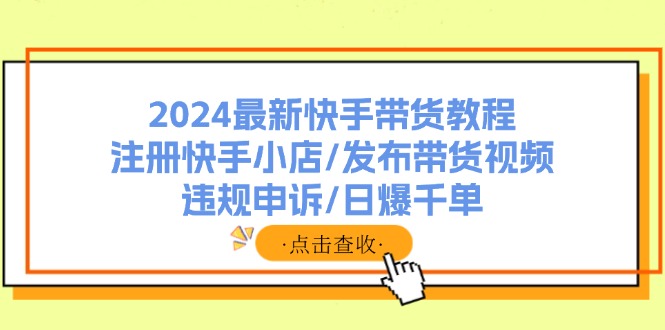 2024最新快手带货教程：注册快手小店/发布带货视频/违规申诉/日爆千单-天使资源网