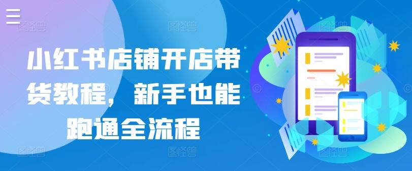 小红书店铺开店带货教程，新手也能跑通全流程-天使资源网
