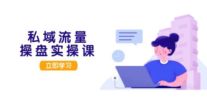 私域流量操盘实操课，从用户调研到成交变现，打造可落地的私域引流策略-天使资源网