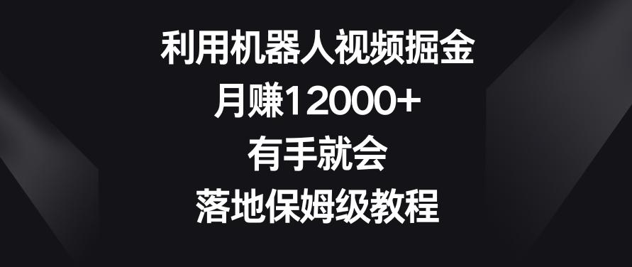 利用机器人视频掘金，月赚12000+，有手就会，落地保姆级教程【揭秘】-天使资源网