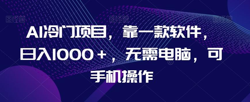 AI冷门项目，靠一款软件，日入1000＋，无需电脑，可手机操作【揭秘】-天使资源网