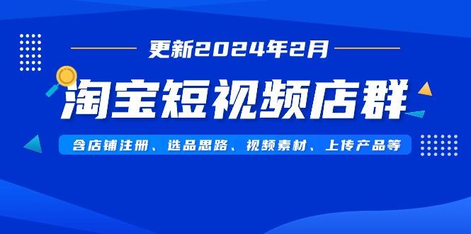 淘宝短视频店群(更新2024年2月)含店铺注册、选品思路、视频素材、上传…-天使资源网
