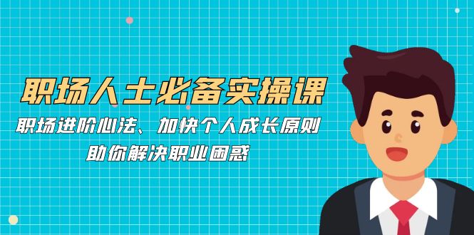 职场人士必备实操课：职场进阶心法、加快个人成长原则，助你解决职业困惑-天使资源网