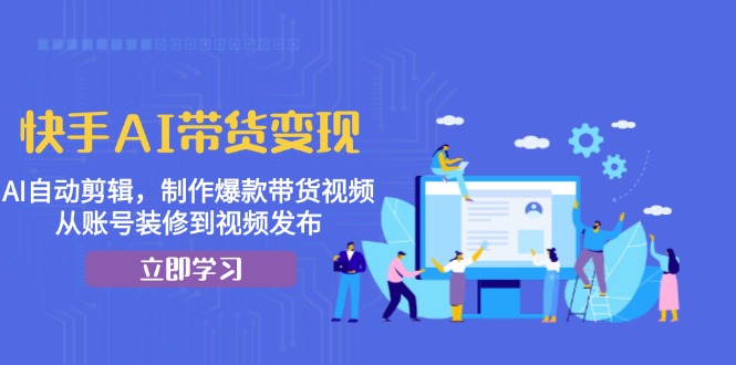 快手AI带货变现：AI自动剪辑，制作爆款带货视频，从账号装修到视频发布-天使资源网