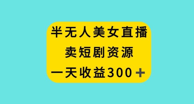 半无人美女直播，卖短剧资源，一天收益300+【揭秘】-天使资源网