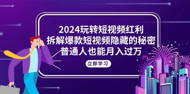 2024玩转短视频红利，拆解爆款短视频隐藏的秘密，普通人也能月入过万-天使资源网