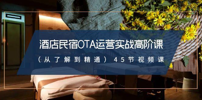 酒店民宿OTA运营实战高阶课(从了解到精通)45节视频课-天使资源网