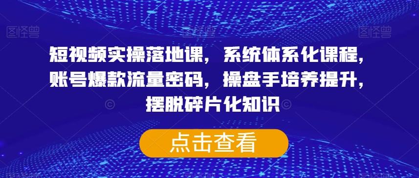 短视频实操落地课，系统体系化课程，账号爆款流量密码，操盘手培养提升，摆脱碎片化知识-天使资源网