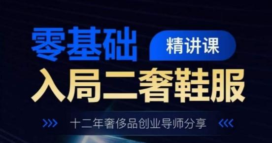 零基础入局二奢鞋服精讲课，十二年奢侈品创业导师分享-天使资源网