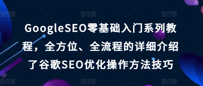 GoogleSEO零基础入门系列教程，全方位、全流程的详细介绍了谷歌SEO优化操作方法技巧-天使资源网