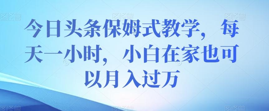 今日头条保姆式教学，每天一小时，小白在家也可以月入过万【揭秘】-天使资源网
