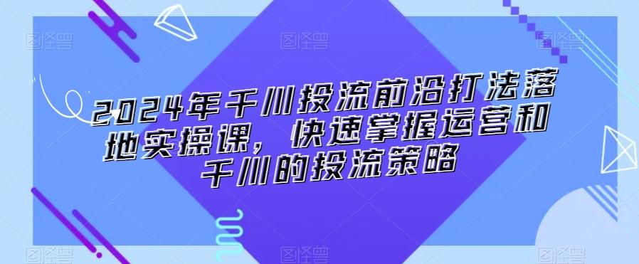 2024年千川投流前沿打法落地实操课，快速掌握运营和千川的投流策略-天使资源网