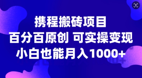 携程搬砖项目，百分百原创，可实操变现，新手小白月入1k+【揭秘】-天使资源网