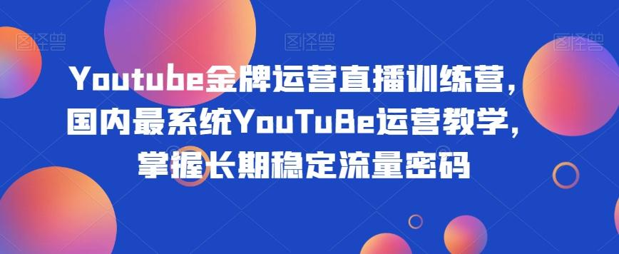 Youtube金牌运营直播训练营，国内最系统YouTuBe运营教学，掌握长期稳定流量密码-天使资源网