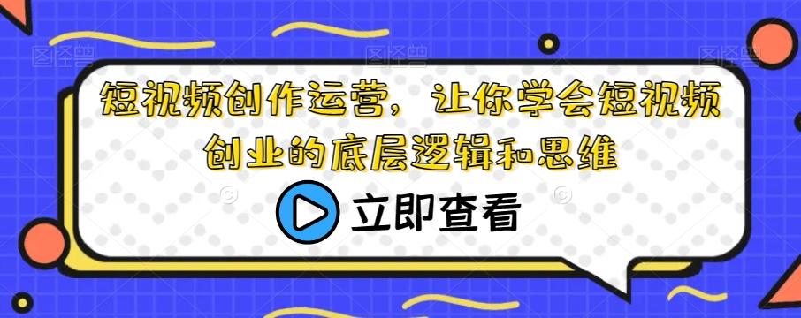 短视频创作运营，让你学会短视频创业的底层逻辑和思维-天使资源网