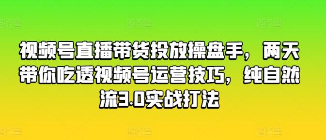 视频号直播带货投放操盘手，两天带你吃透视频号运营技巧，纯自然流3.0实战打法-天使资源网