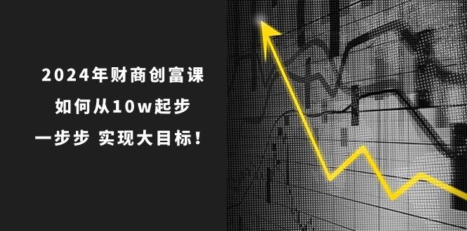 2024年 财商-创富课：如何从10w起步，一步步 实现大目标！-天使资源网