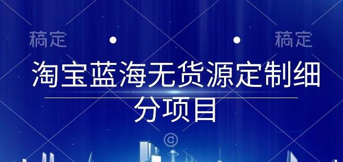 淘宝蓝海无货源定制细分项目，从0到起店实操全流程【揭秘】-天使资源网